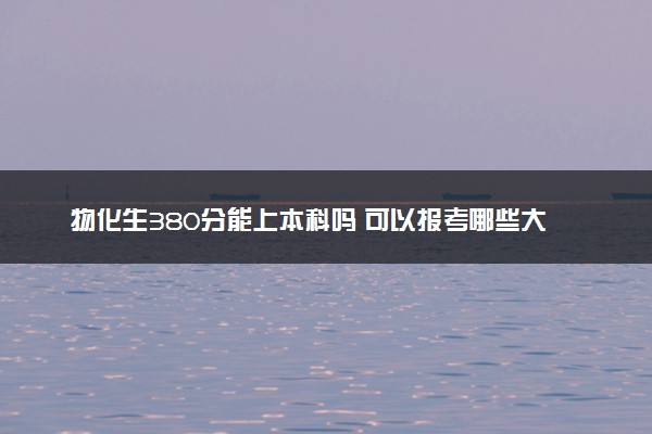 物化生380分能上本科吗 可以报考哪些大学