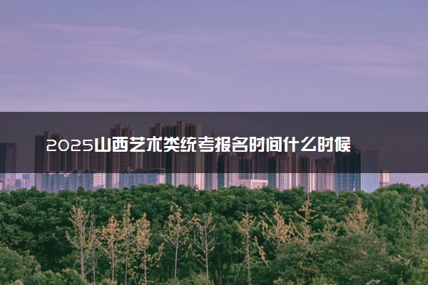 2025山西艺术类统考报名时间什么时候 具体几月几号