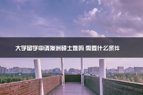 大学留学申请澳洲硕士难吗 需要什么条件