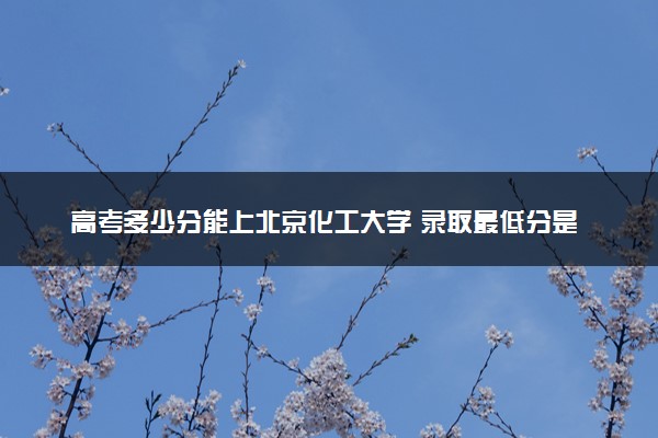 高考多少分能上北京化工大学 录取最低分是多少（2025参考）