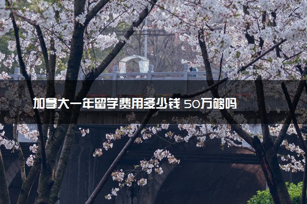 加拿大一年留学费用多少钱 50万够吗