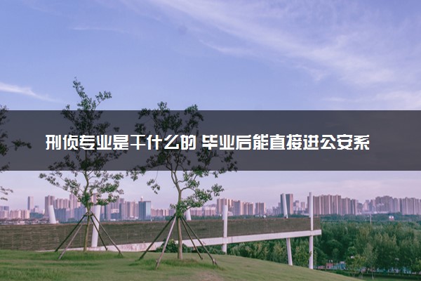 刑侦专业是干什么的 毕业后能直接进公安系统吗