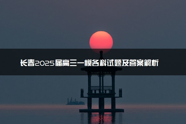 长春2025届高三一模各科试题及答案解析汇总