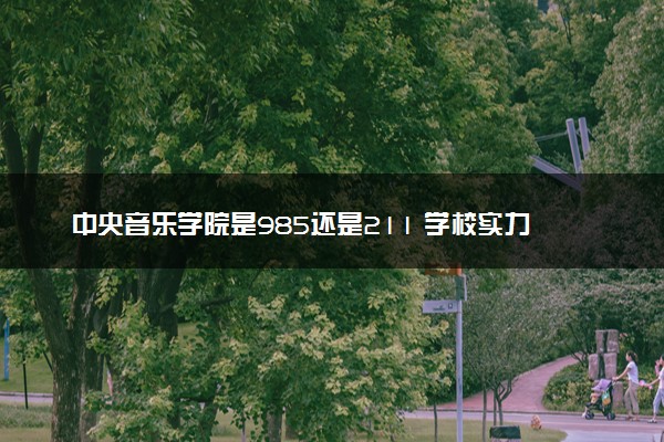 中央音乐学院是985还是211 学校实力如何