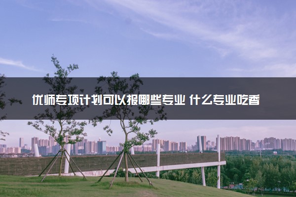 优师专项计划可以报哪些专业 什么专业吃香好就业