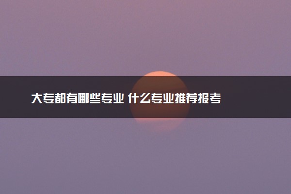 大专都有哪些专业 什么专业推荐报考