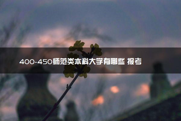 400-450师范类本科大学有哪些 报考注意事项有哪些