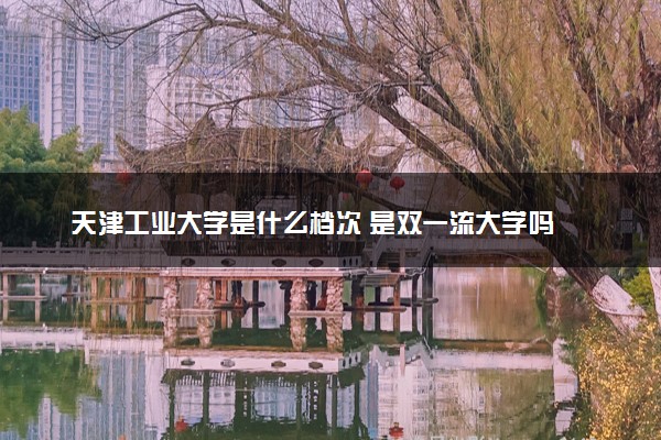 天津工业大学是什么档次 是双一流大学吗