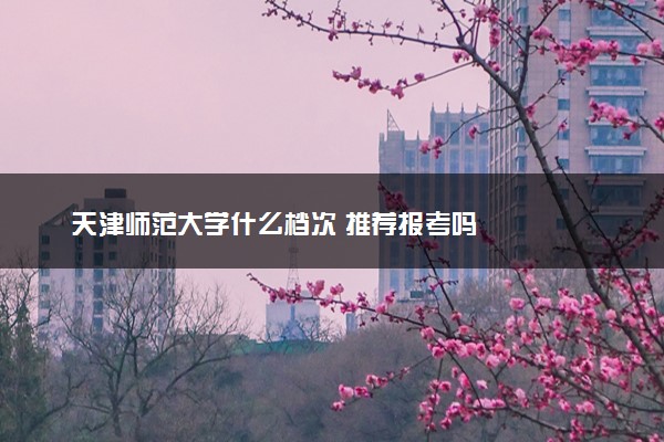 天津师范大学什么档次 推荐报考吗