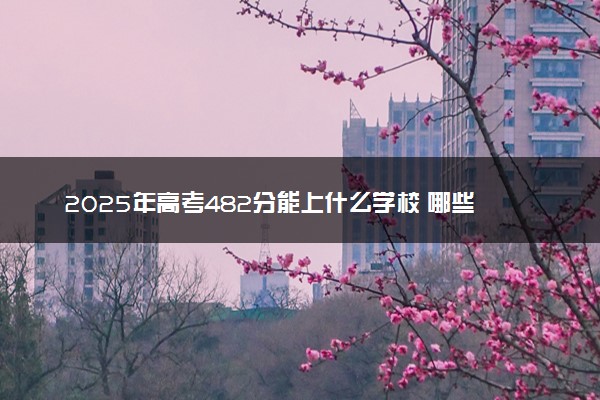 2025年高考482分能上什么学校 哪些大学值得报考