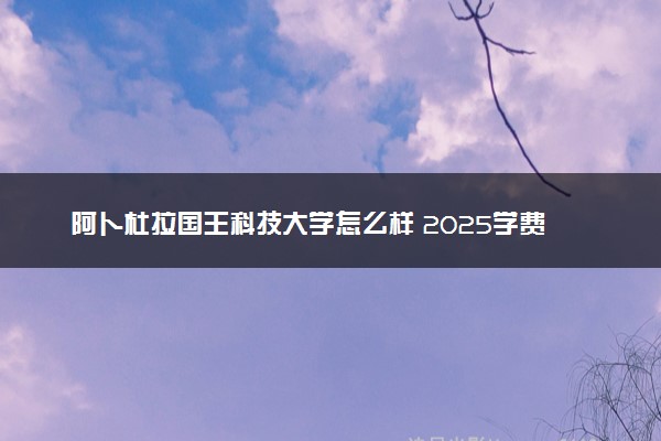 阿卜杜拉国王科技大学怎么样 2025学费多少钱