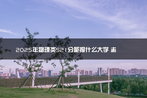 2025年物理类521分能报什么大学 志愿填报技巧有哪些