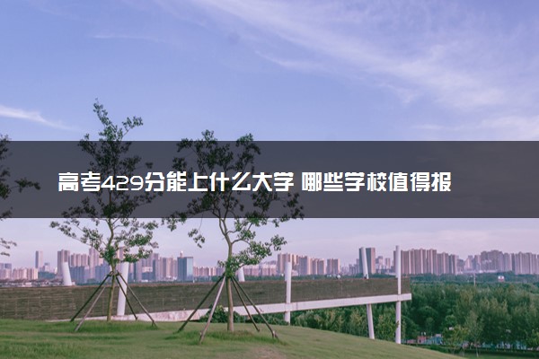 高考429分能上什么大学 哪些学校值得报考