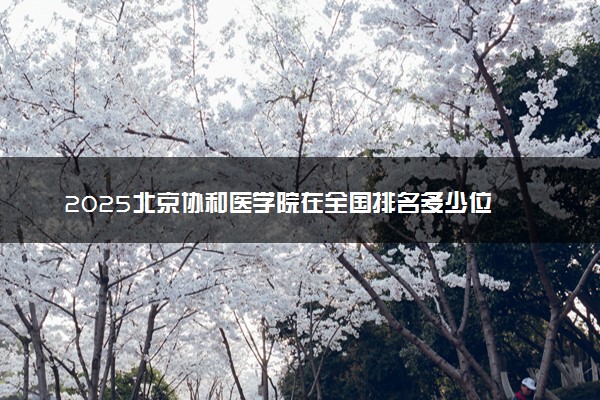 2025北京协和医学院在全国排名多少位 最新高校排行榜