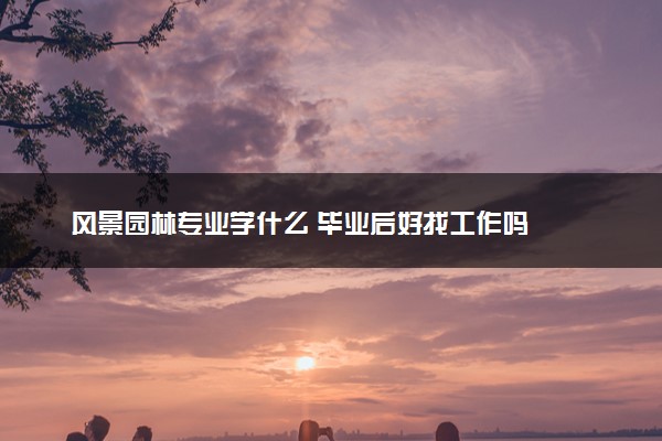 风景园林专业学什么 毕业后好找工作吗