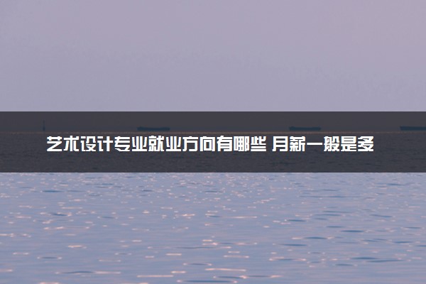 艺术设计专业就业方向有哪些 月薪一般是多少