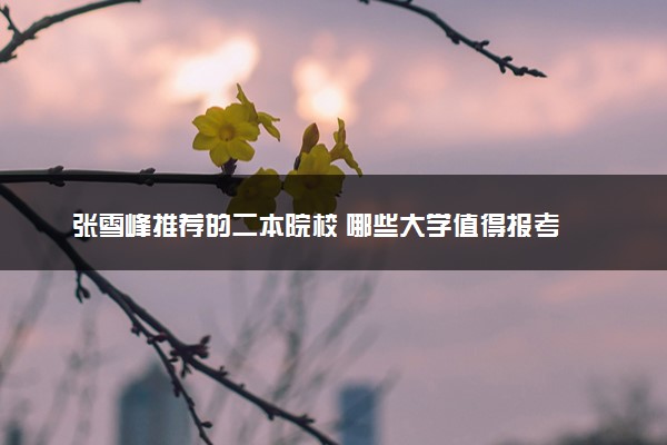 张雪峰推荐的二本院校 哪些大学值得报考