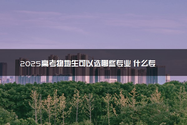 2025高考物地生可以选哪些专业 什么专业吃香前景好