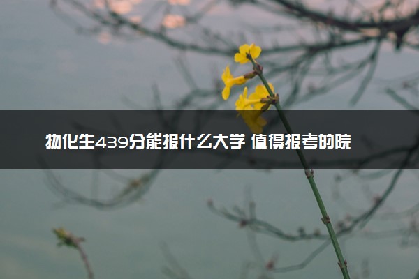 物化生439分能报什么大学 值得报考的院校及专业推荐