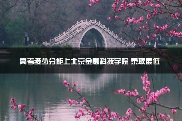 高考多少分能上北京金融科技学院 录取最低分是多少（2025参考）