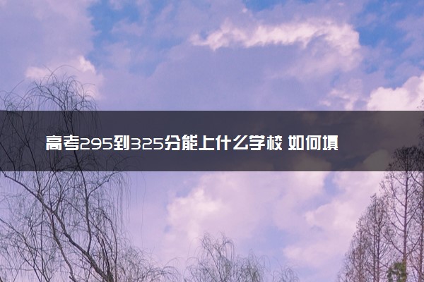 高考295到325分能上什么学校 如何填报志愿