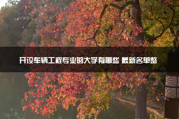 开设车辆工程专业的大学有哪些 最新名单整理