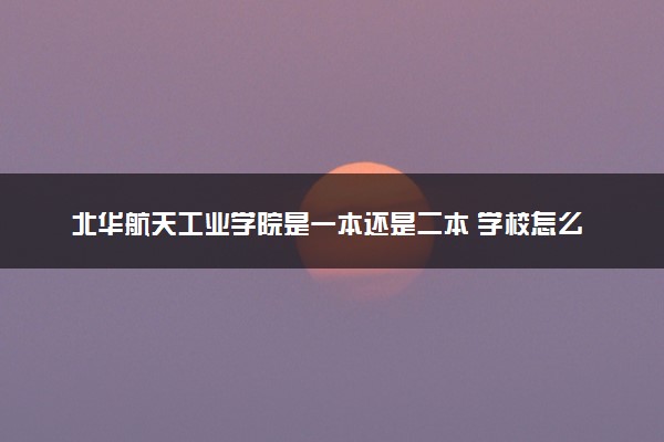 北华航天工业学院是一本还是二本 学校怎么样