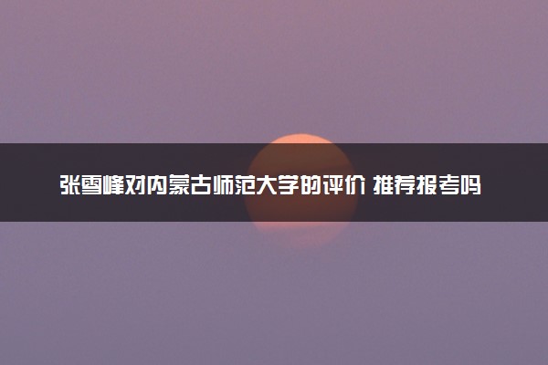 张雪峰对内蒙古师范大学的评价 推荐报考吗