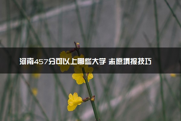 河南457分可以上哪些大学 志愿填报技巧有什么