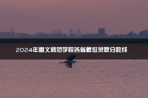 2024年遵义师范学院各省最低录取分数线