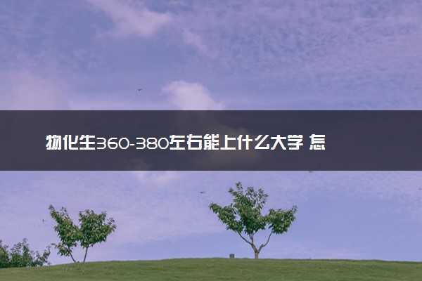 物化生360-380左右能上什么大学 怎么填报志愿