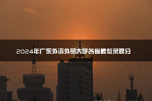 2024年广东外语外贸大学各省最低录取分数线