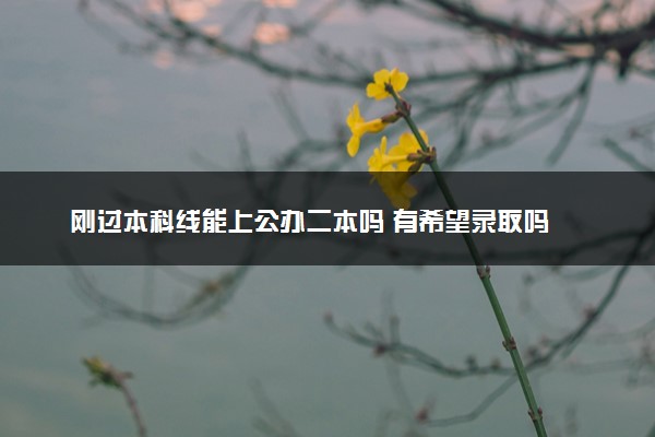 刚过本科线能上公办二本吗 有希望录取吗