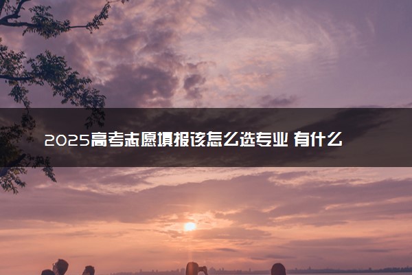 2025高考志愿填报该怎么选专业 有什么报考误区