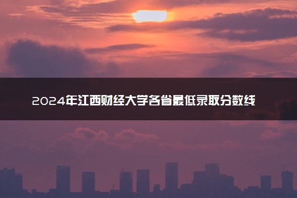 2024年江西财经大学各省最低录取分数线