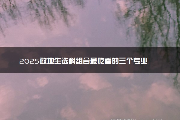 2025政地生选科组合最吃香的三个专业 能报考什么专业