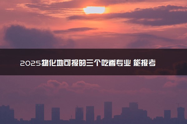 2025物化地可报的三个吃香专业 能报考专业一览