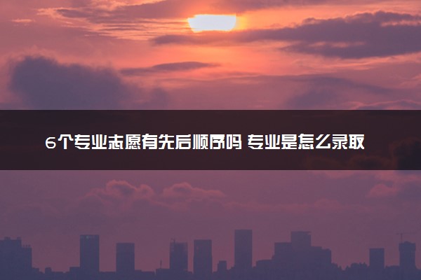 6个专业志愿有先后顺序吗 专业是怎么录取的