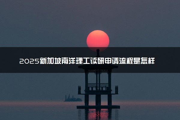 2025新加坡南洋理工读研申请流程是怎样的 录取率高吗