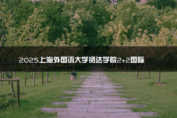 2025上海外国语大学贤达学院2+2国际名校项目