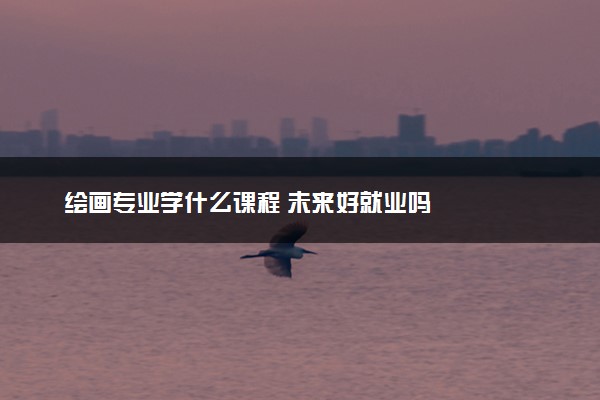 绘画专业学什么课程 未来好就业吗