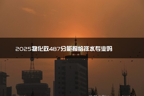 2025物化政487分能报给排水专业吗 有什么优势