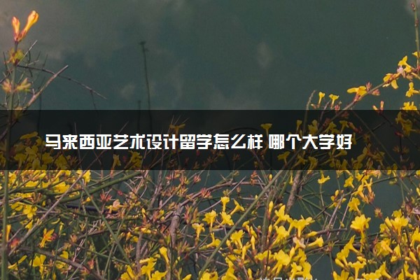 马来西亚艺术设计留学怎么样 哪个大学好