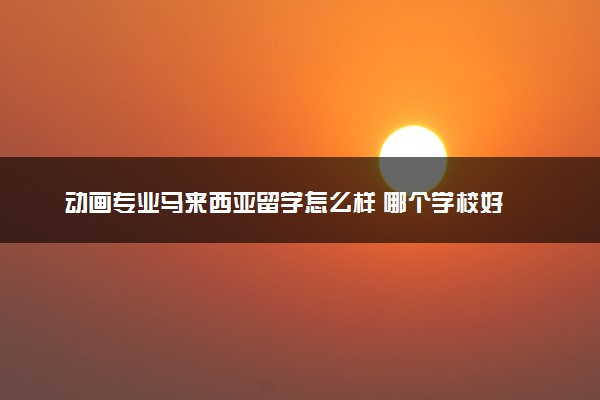 动画专业马来西亚留学怎么样 哪个学校好