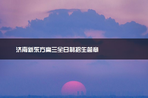 济南新东方高三全日制招生简章