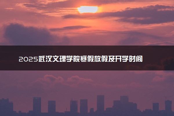 2025武汉文理学院寒假放假及开学时间 一共放多少天