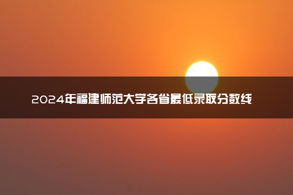 2024年福建师范大学各省最低录取分数线