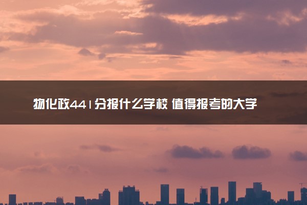 物化政441分报什么学校 值得报考的大学盘点