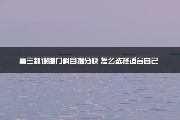 高三补课哪门科目提分快 怎么选择适合自己的提分科目