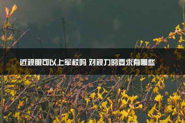 近视眼可以上军校吗 对视力的要求有哪些